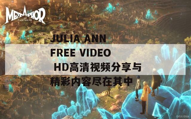 JULIA ANN FREE VIDEO HD高清视频分享与精彩内容尽在其中