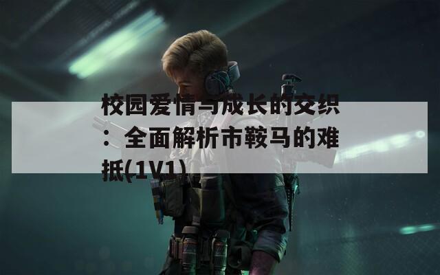 校园爱情与成长的交织：全面解析市鞍马的难抵(1V1)