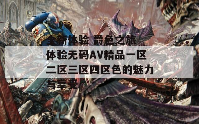 全新体验 爵色之旅 体验无码AV精品一区二区三区四区色的魅力与享受