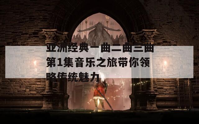 亚洲经典一曲二曲三曲第1集音乐之旅带你领略传统魅力