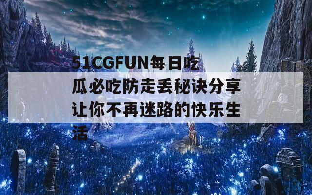 51CGFUN每日吃瓜必吃防走丢秘诀分享让你不再迷路的快乐生活