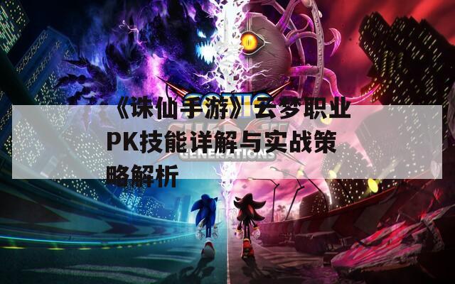 《诛仙手游》云梦职业PK技能详解与实战策略解析