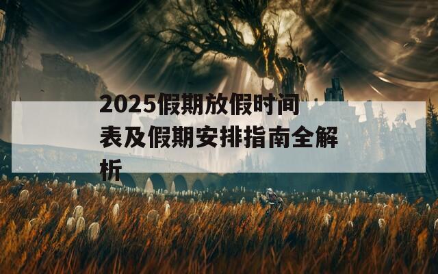 2025假期放假时间表及假期安排指南全解析