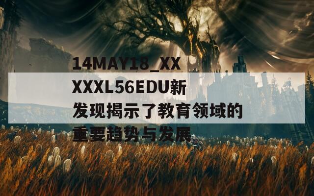 14MAY18_XXXXXL56EDU新发现揭示了教育领域的重要趋势与发展