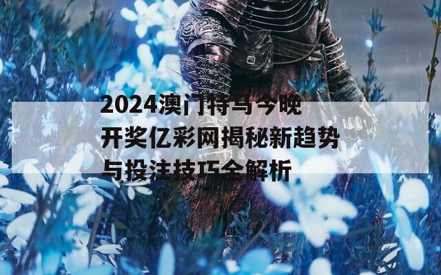 2024澳门特马今晚开奖亿彩网揭秘新趋势与投注技巧全解析