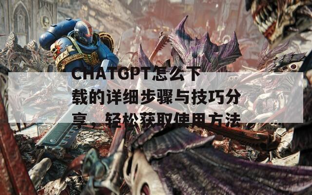 CHATGPT怎么下载的详细步骤与技巧分享，轻松获取使用方法