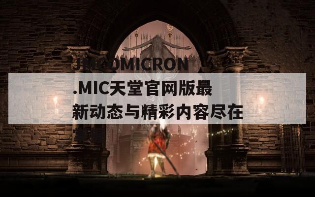 JMCOMICRON.MIC天堂官网版最新动态与精彩内容尽在掌握