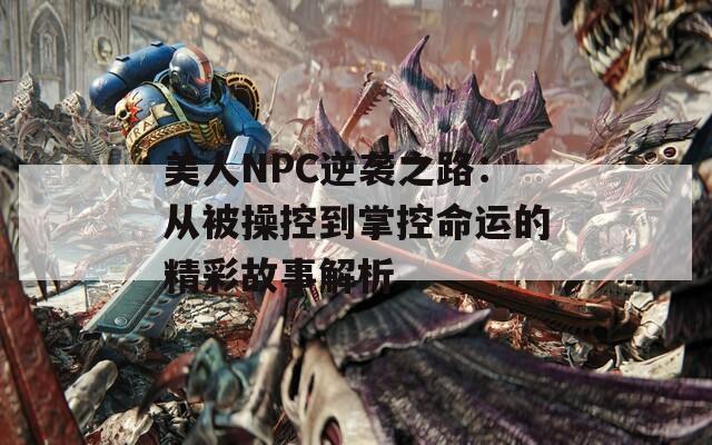 美人NPC逆袭之路：从被操控到掌控命运的精彩故事解析