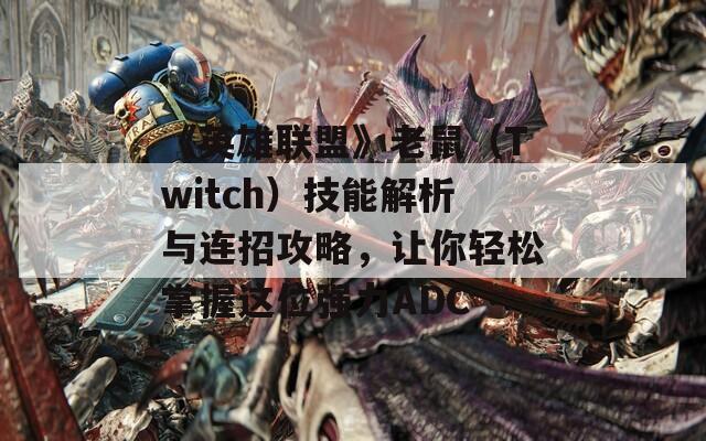 《英雄联盟》老鼠（Twitch）技能解析与连招攻略，让你轻松掌握这位强力ADC