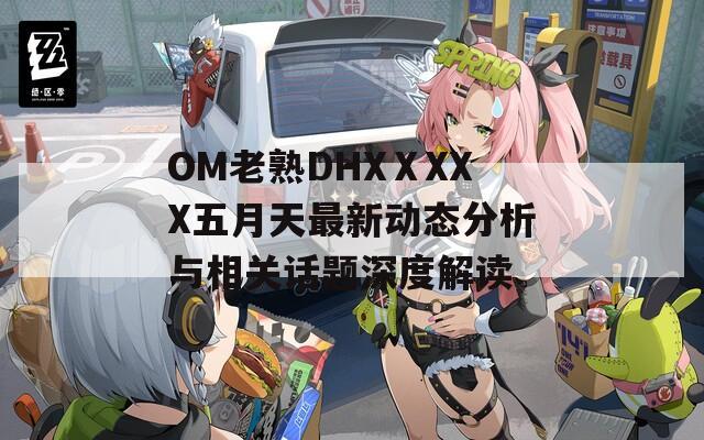 OM老熟DHXⅩXXX五月天最新动态分析与相关话题深度解读