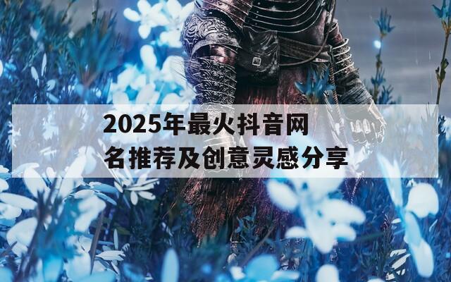 2025年最火抖音网名推荐及创意灵感分享