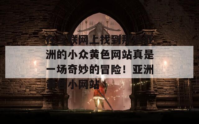 在互联网上找到那些亚洲的小众黄色网站真是一场奇妙的冒险！亚洲黄色小网站