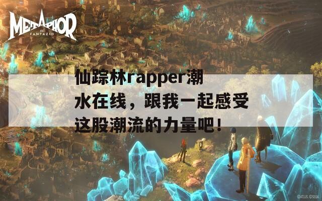 仙踪林rapper潮水在线，跟我一起感受这股潮流的力量吧！