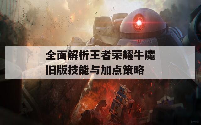 全面解析王者荣耀牛魔旧版技能与加点策略