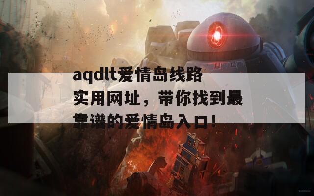 aqdlt爱情岛线路实用网址，带你找到最靠谱的爱情岛入口！