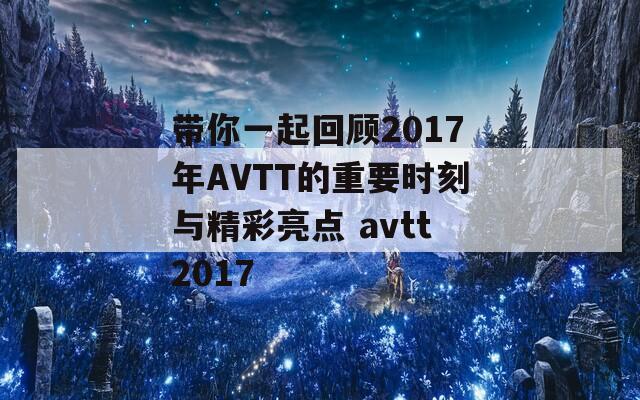 带你一起回顾2017年AVTT的重要时刻与精彩亮点 avtt2017