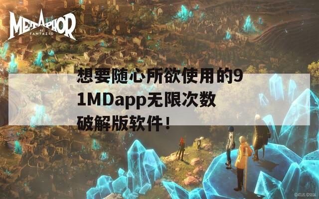 想要随心所欲使用的91MDapp无限次数破解版软件！