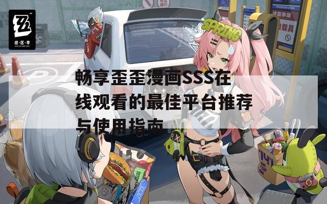 畅享歪歪漫画SSS在线观看的最佳平台推荐与使用指南