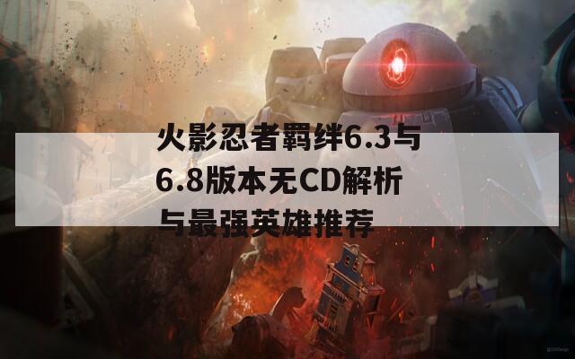 火影忍者羁绊6.3与6.8版本无CD解析与最强英雄推荐