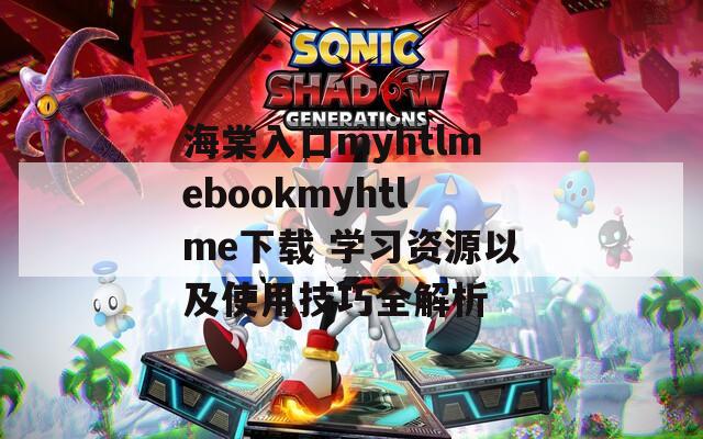 海棠入口myhtlmebookmyhtlme下载 学习资源以及使用技巧全解析