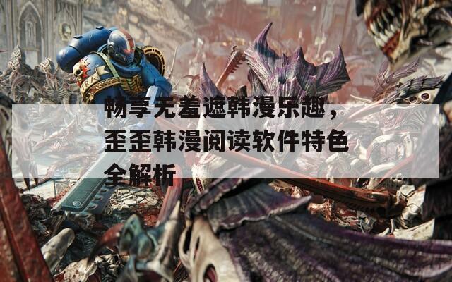 畅享无羞遮韩漫乐趣，歪歪韩漫阅读软件特色全解析