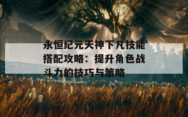 永恒纪元天神下凡技能搭配攻略：提升角色战斗力的技巧与策略