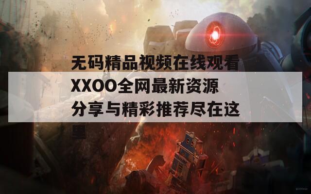 无码精品视频在线观看XXOO全网最新资源分享与精彩推荐尽在这里