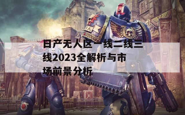 日产无人区一线二线三线2023全解析与市场前景分析