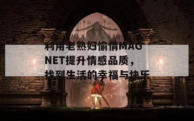 利用老熟妇愉情MAGNET提升情感品质，找到生活的幸福与快乐