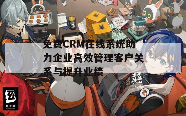 免费CRM在线系统助力企业高效管理客户关系与提升业绩