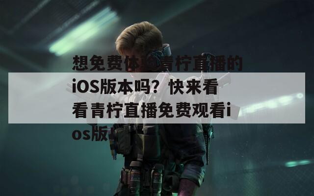 想免费体验青柠直播的iOS版本吗？快来看看青柠直播免费观看ios版！