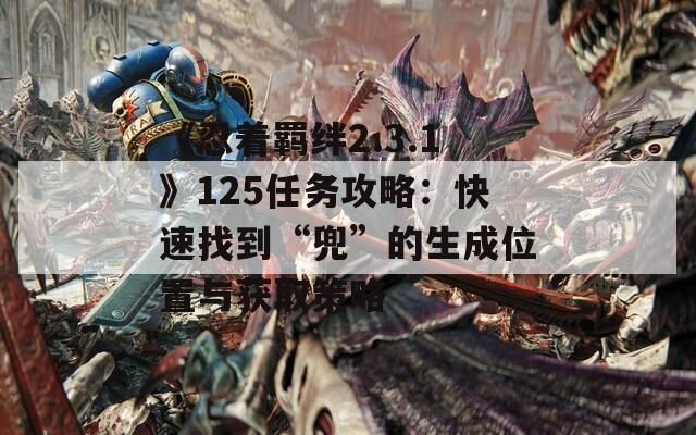 《忍着羁绊2.3.1》125任务攻略：快速找到“兜”的生成位置与获取策略