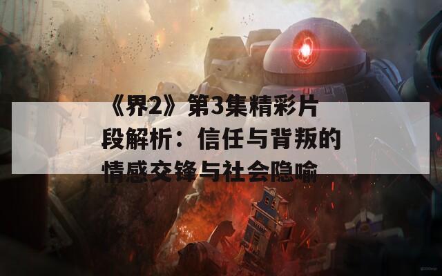 《界2》第3集精彩片段解析：信任与背叛的情感交锋与社会隐喻