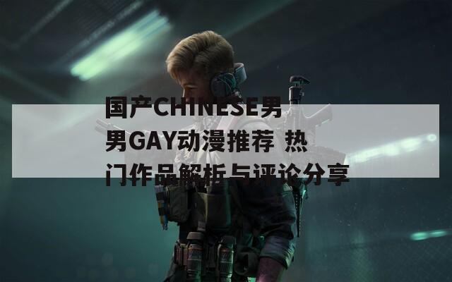 国产CHINESE男男GAY动漫推荐 热门作品解析与评论分享