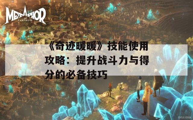 《奇迹暖暖》技能使用攻略：提升战斗力与得分的必备技巧