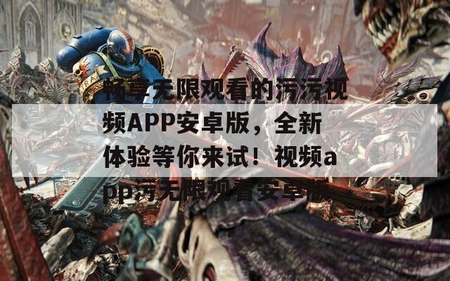 畅享无限观看的污污视频APP安卓版，全新体验等你来试！视频app污无限观看安卓版