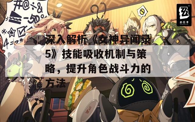 深入解析《女神异闻录5》技能吸收机制与策略，提升角色战斗力的方法