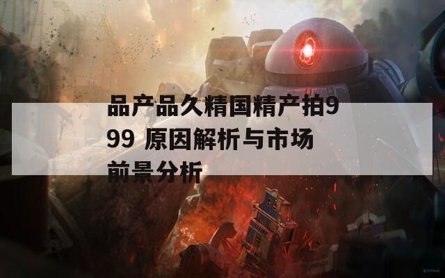 品产品久精国精产拍999 原因解析与市场前景分析