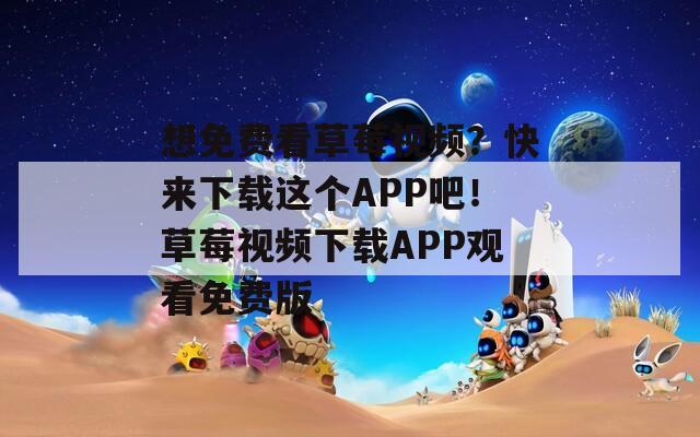 想免费看草莓视频？快来下载这个APP吧！草莓视频下载APP观看免费版