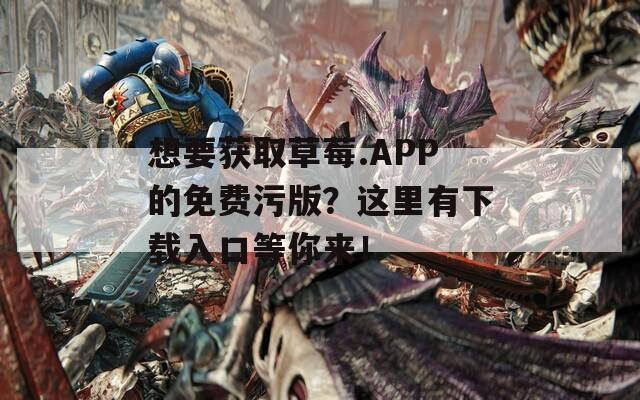 想要获取草莓.APP的免费污版？这里有下载入口等你来！