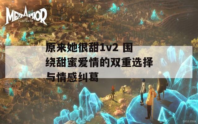 原来她很甜1v2 围绕甜蜜爱情的双重选择与情感纠葛