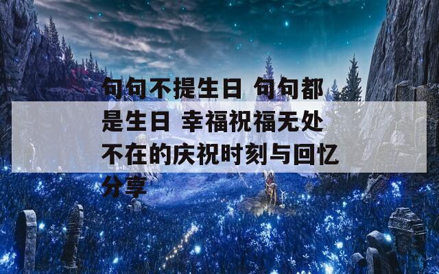 句句不提生日 句句都是生日 幸福祝福无处不在的庆祝时刻与回忆分享