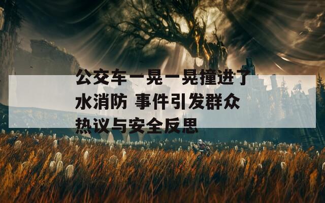 公交车一晃一晃撞进了水消防 事件引发群众热议与安全反思