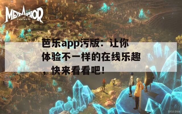 芭乐app污版：让你体验不一样的在线乐趣，快来看看吧！