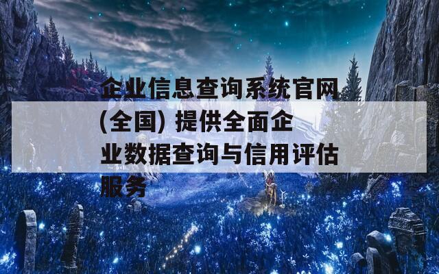 企业信息查询系统官网(全国) 提供全面企业数据查询与信用评估服务