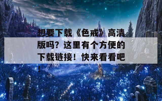 想要下载《色戒》高清版吗？这里有个方便的下载链接！快来看看吧！