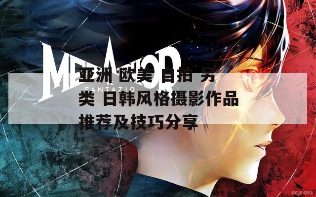 亚洲 欧美 自拍 另类 日韩风格摄影作品推荐及技巧分享