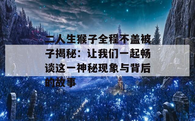 二人生猴子全程不盖被子揭秘：让我们一起畅谈这一神秘现象与背后的故事