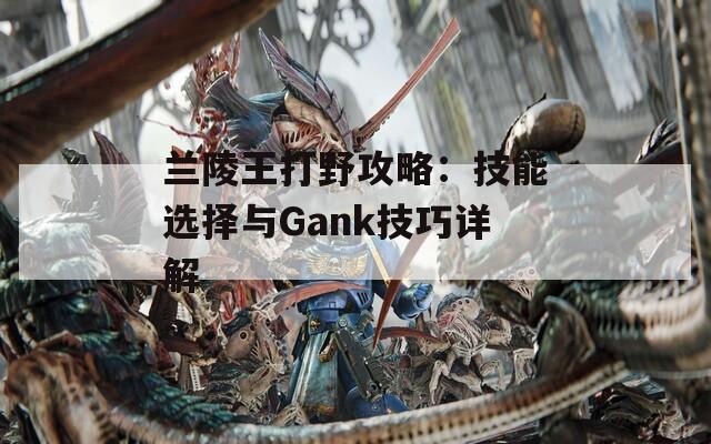 兰陵王打野攻略：技能选择与Gank技巧详解