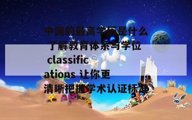 中国的最高学历是什么 了解教育体系与学位 classifications 让你更清晰把握学术认证标准